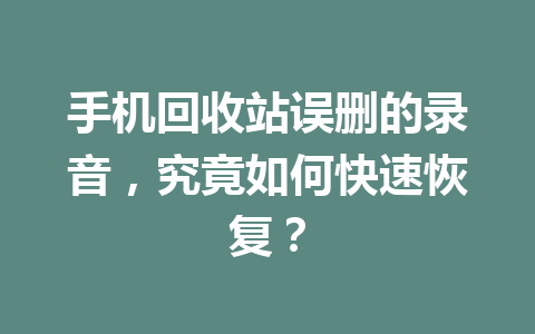手机回收站误删的录音,究竟如何快速恢复? 手机回收站误删的录音,究竟如何快速恢复?