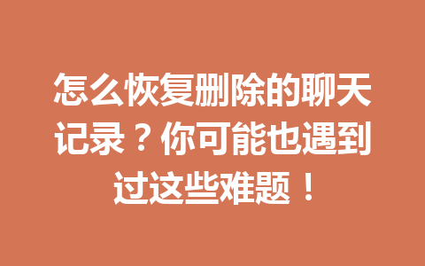 怎么恢复删除的聊天记录？你可能也遇到过这些难题！