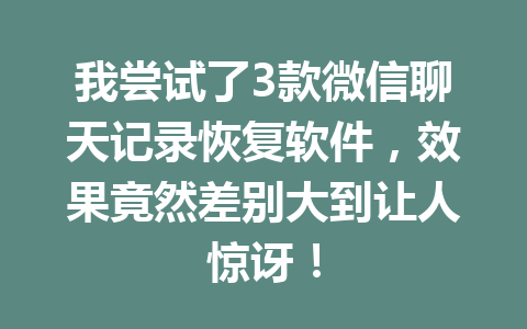我尝试了3款微信聊天记录恢复软件，效果竟然差别大到让人惊讶！