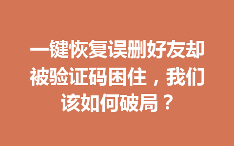 一键恢复误删好友却被验证码困住，我们该如何破局？
