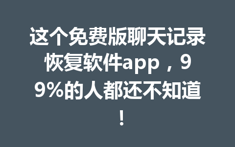 这个免费版聊天记录恢复软件app，99%的人都还不知道！