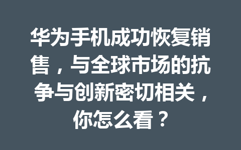 华为手机成功恢复销售，与全球市场的抗争与创新密切相关，你怎么看？