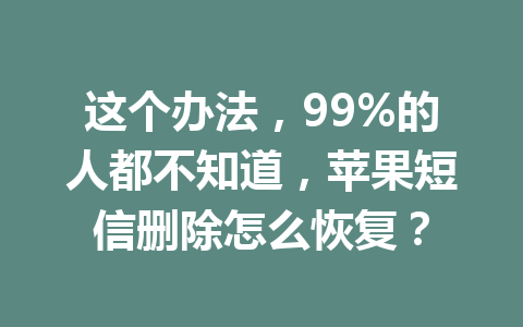 这个办法，99%的人都不知道，苹果短信删除怎么恢复？