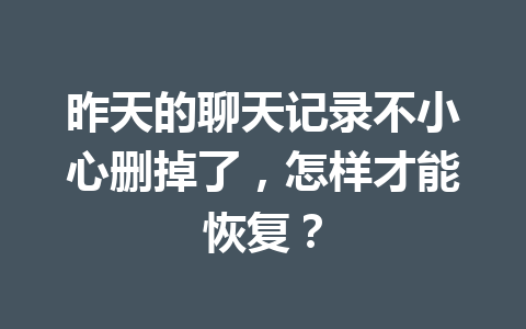 昨天的聊天记录不小心删掉了，怎样才能恢复？