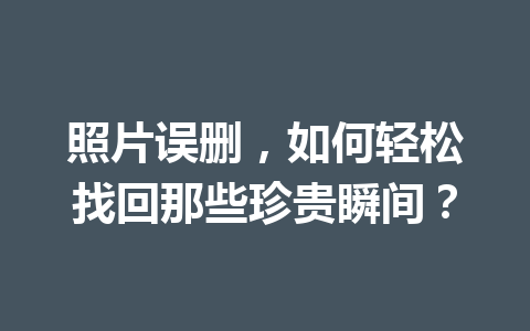 照片误删，如何轻松找回那些珍贵瞬间？