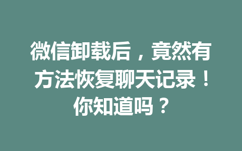 微信卸载后，竟然有方法恢复聊天记录！你知道吗？