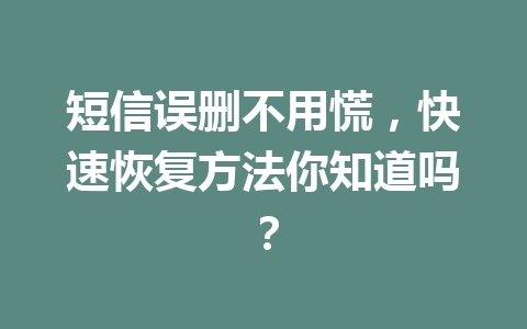 短信误删不用慌，快速恢复方法你知道吗？