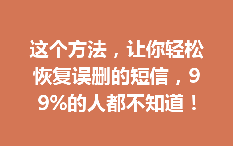 这个方法,让你轻松恢复误删的短信,99%的人都不知道! 这个方法,让你轻松恢复误删的短信,99%的人都不知道!