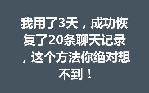 我用了3天，成功恢复了20条聊天记录，这个方法你绝对想不到！