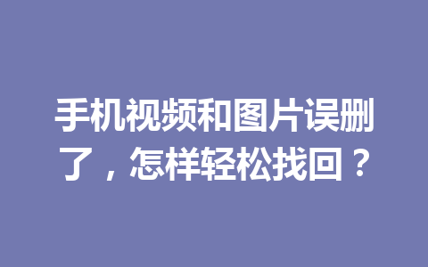 手机视频和图片误删了，怎样轻松找回？