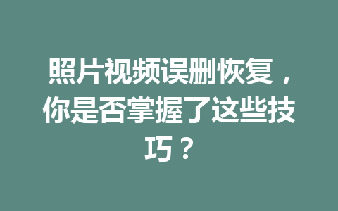 照片视频误删恢复，你是否掌握了这些技巧？