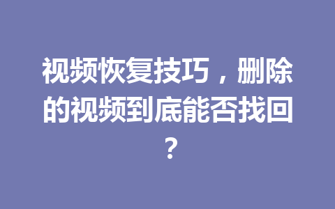 视频恢复技巧，删除的视频到底能否找回？