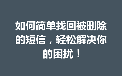 如何简单找回被删除的短信，轻松解决你的困扰！