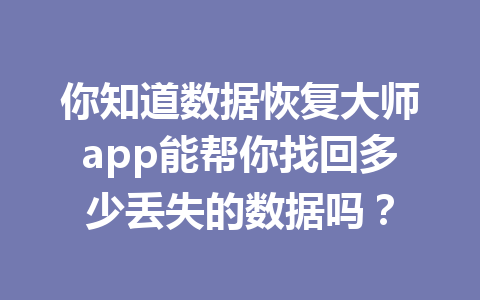 你知道数据恢复大师app能帮你找回多少丢失的数据吗？