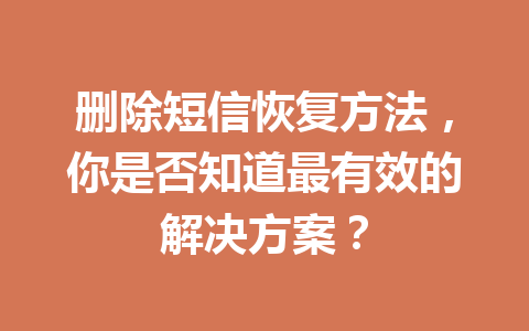 删除短信恢复方法，你是否知道最有效的解决方案？