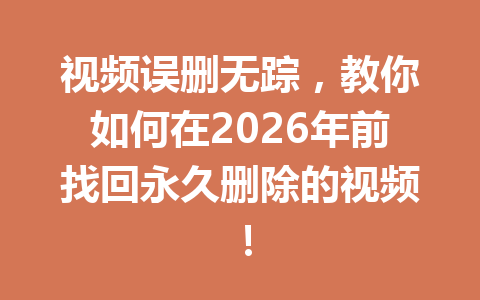 视频误删无踪，教你如何在2026年前找回永久删除的视频！