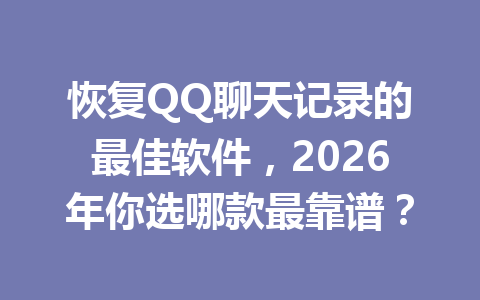恢复QQ聊天记录的最佳软件，2026年你选哪款最靠谱？