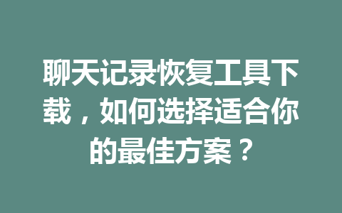 聊天记录恢复工具下载，如何选择适合你的最佳方案？