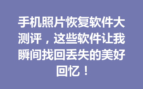 手机照片恢复软件大测评，这些软件让我瞬间找回丢失的美好回忆！