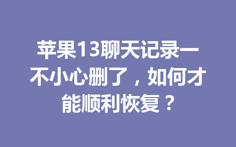 苹果13聊天记录一不小心删了，如何才能顺利恢复？