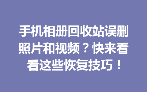 手机相册回收站误删照片和视频？快来看看这些恢复技巧！