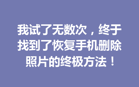 我试了无数次，终于找到了恢复手机删除照片的终极方法！