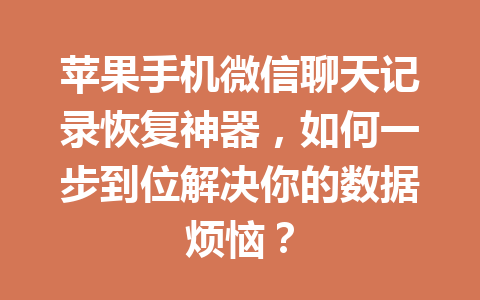 苹果手机微信聊天记录恢复神器，如何一步到位解决你的数据烦恼？