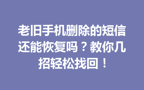 老旧手机删除的短信还能恢复吗？教你几招轻松找回！