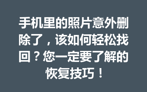 手机里的照片意外删除了，该如何轻松找回？您一定要了解的恢复技巧！