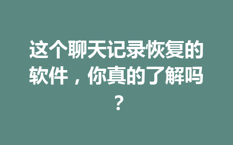 这个聊天记录恢复的软件，你真的了解吗？