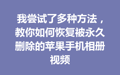 我尝试了多种方法，教你如何恢复被永久删除的苹果手机相册视频