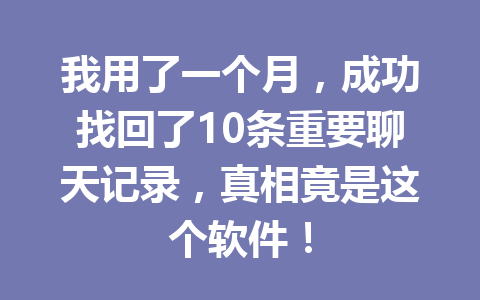 我用了一个月，成功找回了10条重要聊天记录，真相竟是这个软件！
