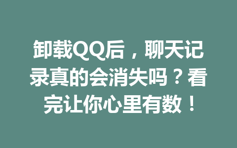 卸载QQ后，聊天记录真的会消失吗？看完让你心里有数！