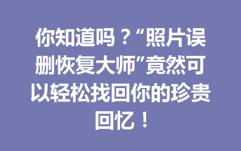 你知道吗？“照片误删恢复大师”竟然可以轻松找回你的珍贵回忆！