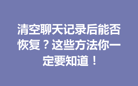 清空聊天记录后能否恢复？这些方法你一定要知道！