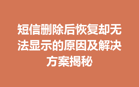 短信删除后恢复却无法显示的原因及解决方案揭秘