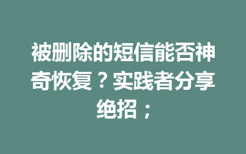 被删除的短信能否神奇恢复？实践者分享绝招；
