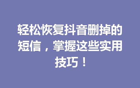 轻松恢复抖音删掉的短信，掌握这些实用技巧！