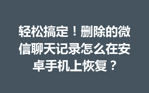 轻松搞定！删除的微信聊天记录怎么在安卓手机上恢复？