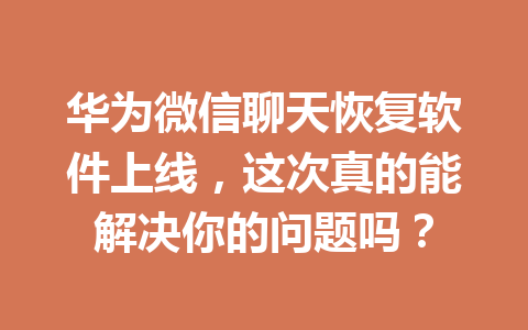 华为微信聊天恢复软件上线，这次真的能解决你的问题吗？