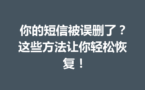 你的短信被误删了？这些方法让你轻松恢复！
