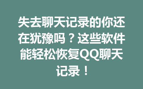 失去聊天记录的你还在犹豫吗？这些软件能轻松恢复QQ聊天记录！