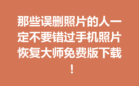 那些误删照片的人一定不要错过手机照片恢复大师免费版下载！