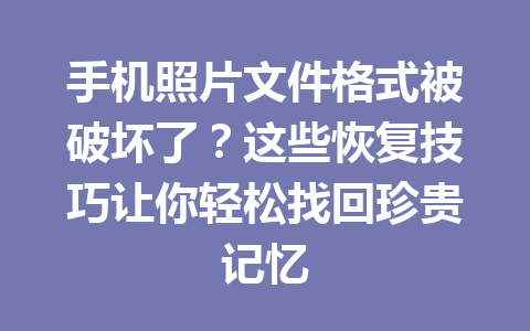 手机照片文件格式被破坏了？这些恢复技巧让你轻松找回珍贵记忆