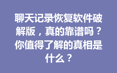 聊天记录恢复软件破解版，真的靠谱吗？你值得了解的真相是什么？