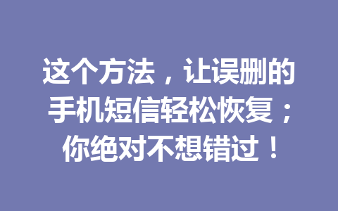 这个方法，让误删的手机短信轻松恢复；你绝对不想错过！