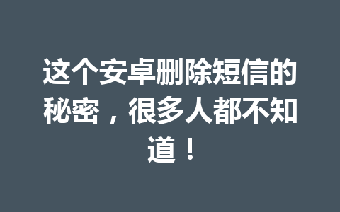 这个安卓删除短信的秘密，很多人都不知道！