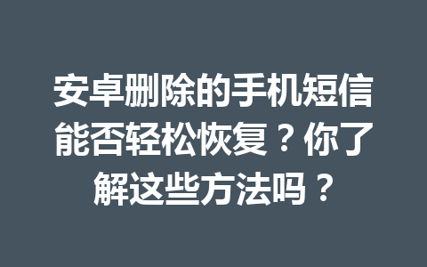 安卓删除的手机短信能否轻松恢复？你了解这些方法吗？