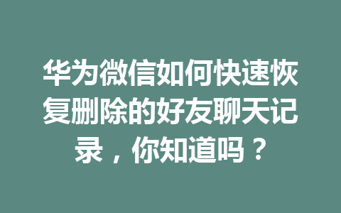 华为微信如何快速恢复删除的好友聊天记录，你知道吗？