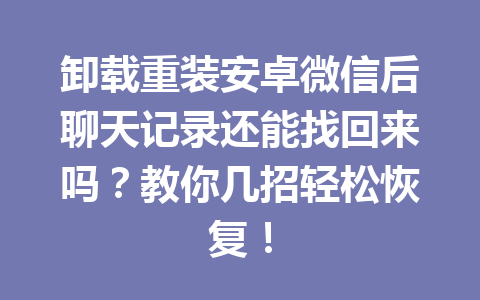 卸载重装安卓微信后聊天记录还能找回来吗？教你几招轻松恢复！